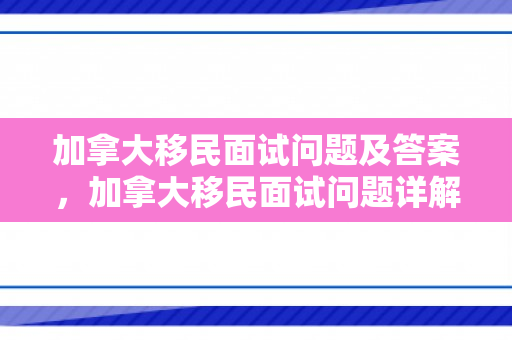 加拿大移民面试问题及答案，加拿大移民面试问题详解