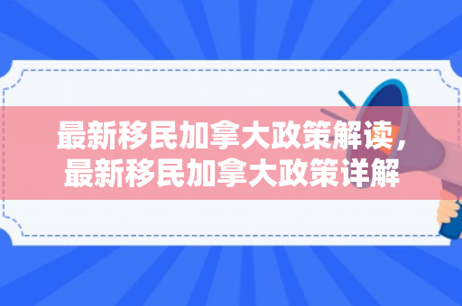 最新移民加拿大政策解读，最新移民加拿大政策详解