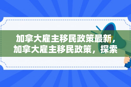 加拿大雇主移民政策最新，加拿大雇主移民政策，探索与解析
