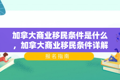 加拿大商业移民条件是什么，加拿大商业移民条件详解