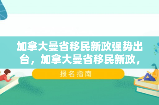 加拿大曼省移民新政强势出台，加拿大曼省移民新政，探索机遇与挑战