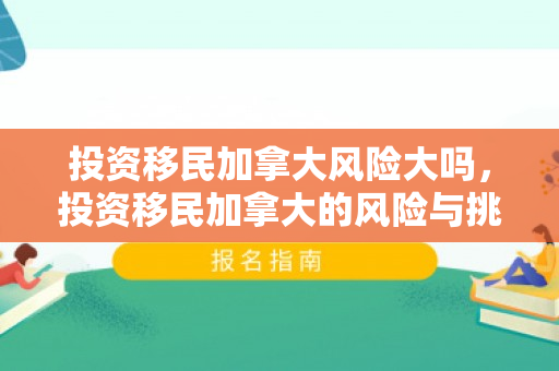 投资移民加拿大风险大吗，投资移民加拿大的风险与挑战