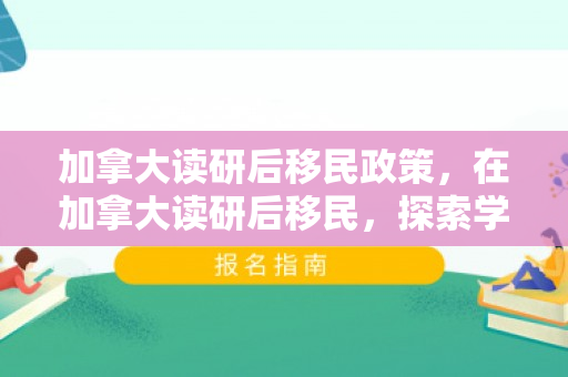 加拿大读研后移民政策，在加拿大读研后移民，探索学术与定居之路