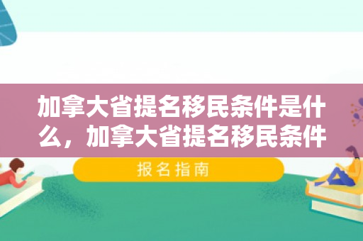 加拿大省提名移民条件是什么，加拿大省提名移民条件详解