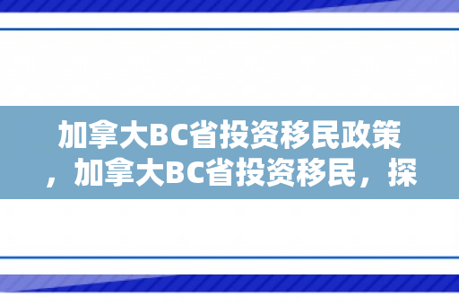 加拿大BC省投资移民政策，加拿大BC省投资移民，探索移民之路的优选