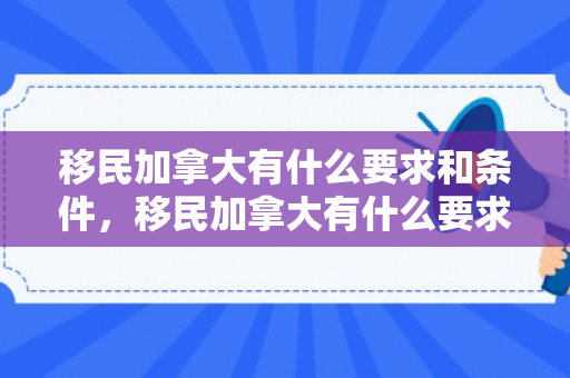 移民加拿大有什么要求和条件，移民加拿大有什么要求