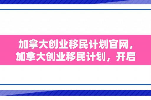加拿大创业移民计划官网，加拿大创业移民计划，开启全新篇章