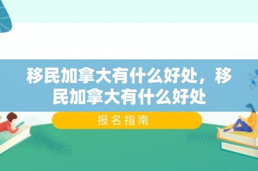 移民加拿大有什么好处，移民加拿大有什么好处