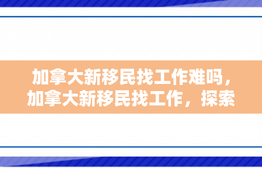 加拿大新移民找工作难吗，加拿大新移民找工作，探索与突破