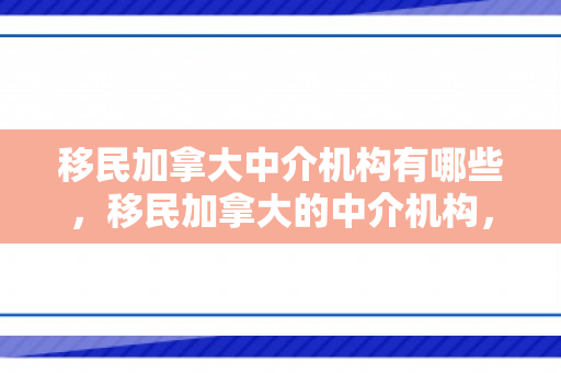 移民加拿大中介机构有哪些，移民加拿大的中介机构，桥梁与指南