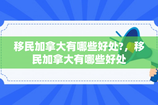 移民加拿大有哪些好处?，移民加拿大有哪些好处