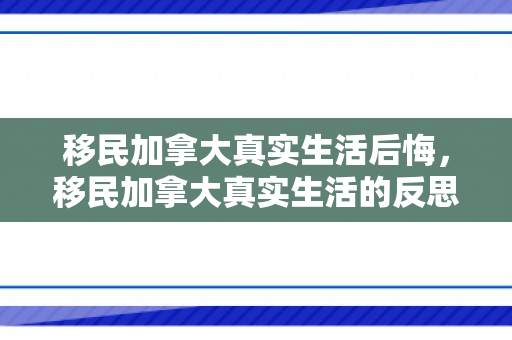 移民加拿大真实生活后悔，移民加拿大真实生活的反思，后悔的背后故事