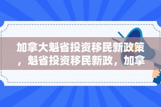 加拿大魁省投资移民新政策，魁省投资移民新政，加拿大的新门户开放策略