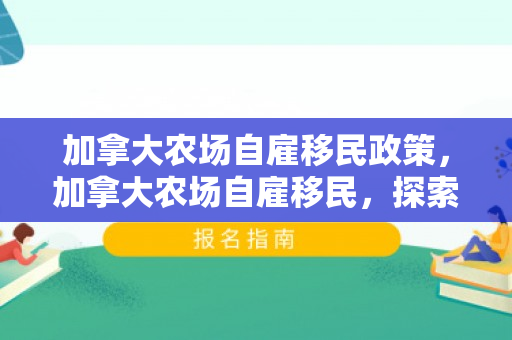 加拿大农场自雇移民政策，加拿大农场自雇移民，探索农业移民之路