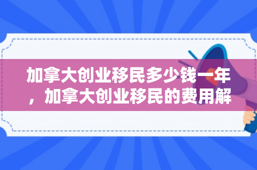 加拿大创业移民多少钱一年，加拿大创业移民的费用解析