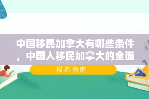 中国移民加拿大有哪些条件，中国人移民加拿大的全面指南