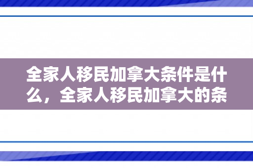全家人移民加拿大条件是什么，全家人移民加拿大的条件与路径