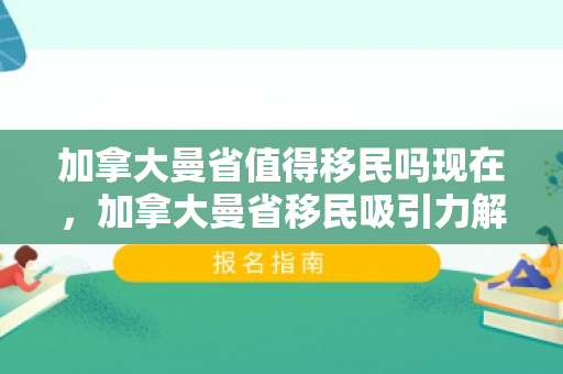 加拿大曼省值得移民吗现在，加拿大曼省移民吸引力解析，值得移民吗？