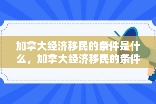 加拿大经济移民的条件是什么，加拿大经济移民的条件解析