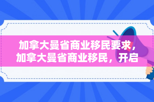 加拿大曼省商业移民要求，加拿大曼省商业移民，开启成功之门的新途径