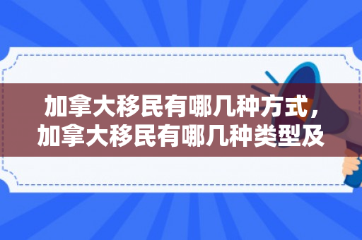 加拿大移民有哪几种方式，加拿大移民有哪几种类型及其特点