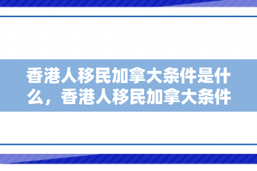 香港人移民加拿大条件是什么，香港人移民加拿大条件详解
