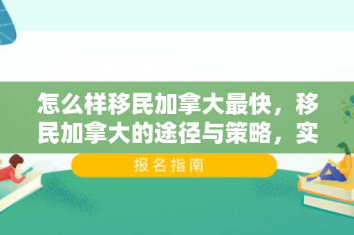 怎么样移民加拿大最快，移民加拿大的途径与策略，实现梦想的指南