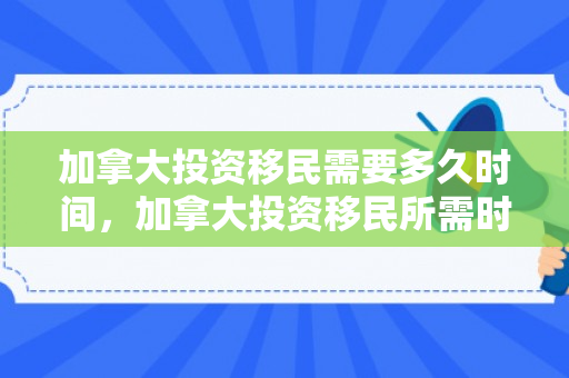 加拿大投资移民需要多久时间，加拿大投资移民所需时间解析