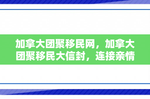 加拿大团聚移民网，加拿大团聚移民大信封，连接亲情的纽带