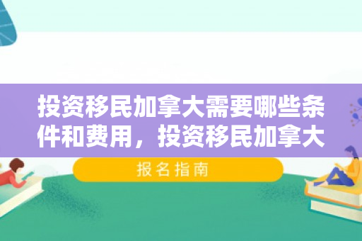 投资移民加拿大需要哪些条件和费用，投资移民加拿大需要哪些条件