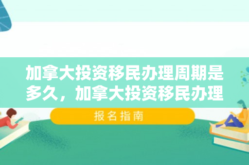 加拿大投资移民办理周期是多久，加拿大投资移民办理周期详解