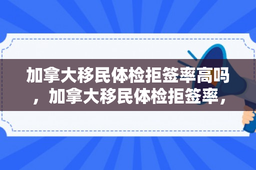 加拿大移民体检拒签率高吗，加拿大移民体检拒签率，深度解析与应对策略