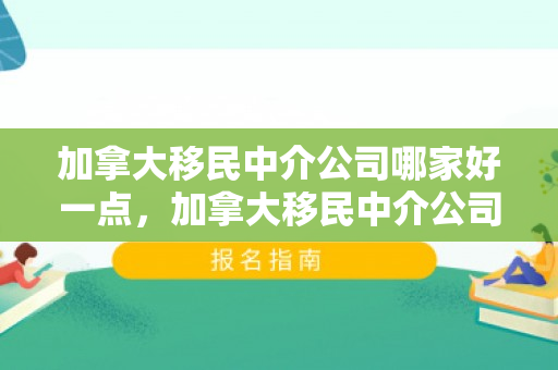 加拿大移民中介公司哪家好一点，加拿大移民中介公司哪家好，深度解析与推荐