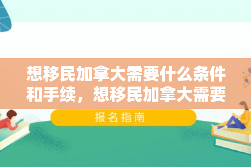 想移民加拿大需要什么条件和手续，想移民加拿大需要什么条件