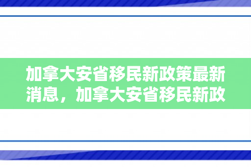 加拿大安省移民新政策最新消息，加拿大安省移民新政策，机遇与挑战并存