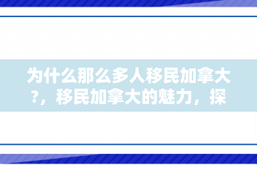 为什么那么多人移民加拿大?，移民加拿大的魅力，探究其吸引力的多重因素