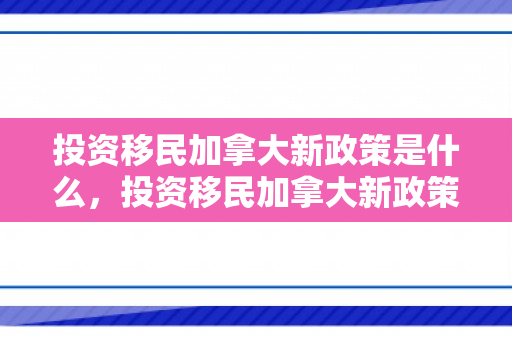 投资移民加拿大新政策是什么，投资移民加拿大新政策，开启新的移民篇章