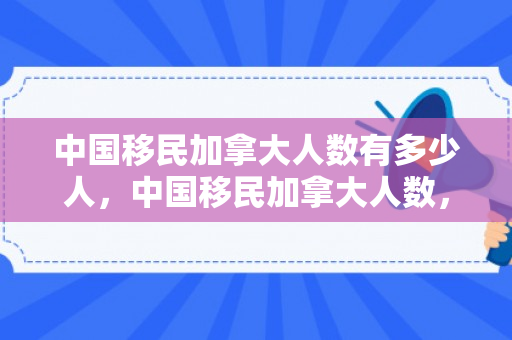 中国移民加拿大人数有多少人，中国移民加拿大人数，历史变迁与现状解析