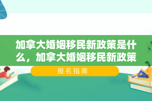 加拿大婚姻移民新政策是什么，加拿大婚姻移民新政策，解读与影响