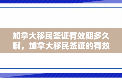 加拿大移民签证有效期多久啊，加拿大移民签证的有效期究竟有多久？