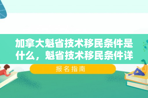加拿大魁省技术移民条件是什么，魁省技术移民条件详解，加拿大的选择之道