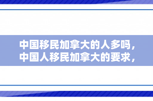 中国移民加拿大的人多吗，中国人移民加拿大的要求，探索与解析