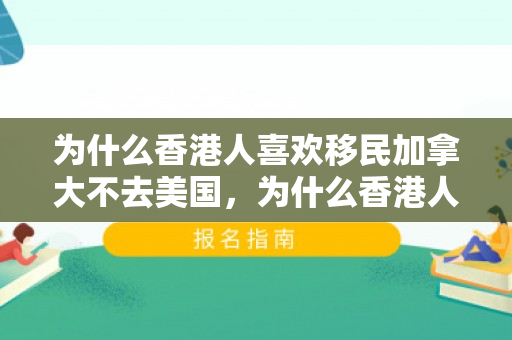 为什么香港人喜欢移民加拿大不去美国，为什么香港人喜欢移民加拿大