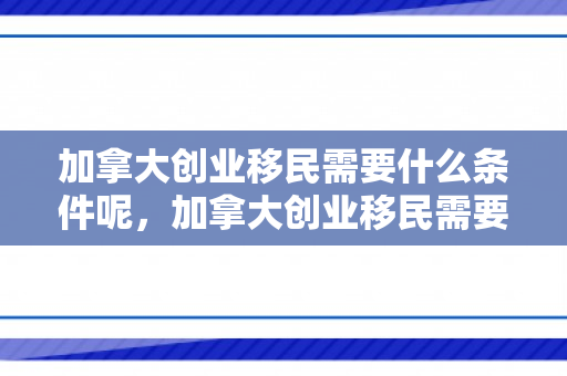 加拿大创业移民需要什么条件呢，加拿大创业移民需要什么条件