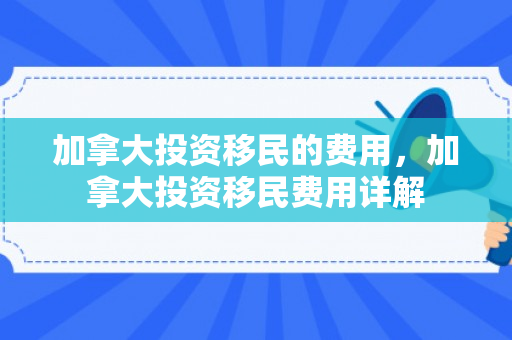 加拿大投资移民的费用，加拿大投资移民费用详解