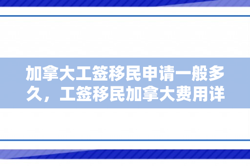 加拿大工签移民申请一般多久，工签移民加拿大费用详解，需要多少钱？