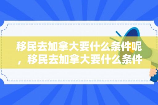 移民去加拿大要什么条件呢，移民去加拿大要什么条件