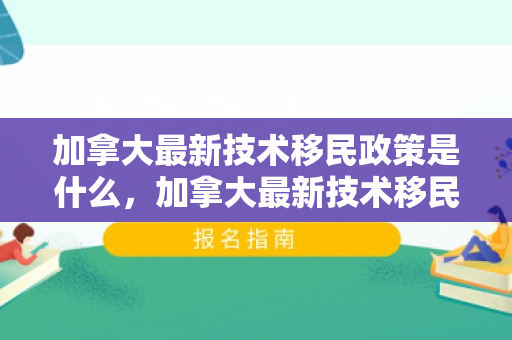 加拿大最新技术移民政策是什么，加拿大最新技术移民政策，探索与解析