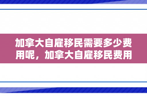 加拿大自雇移民需要多少费用呢，加拿大自雇移民费用详解