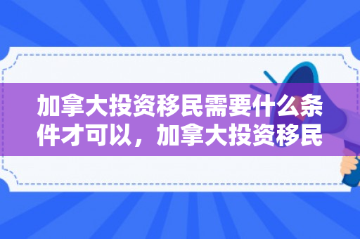 加拿大投资移民需要什么条件才可以，加拿大投资移民需要什么条件